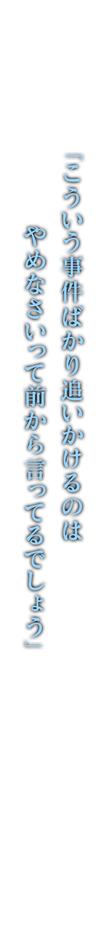 「こういう事件ばかり追いかけるのはやめなさいって前から言ってるでしょう」