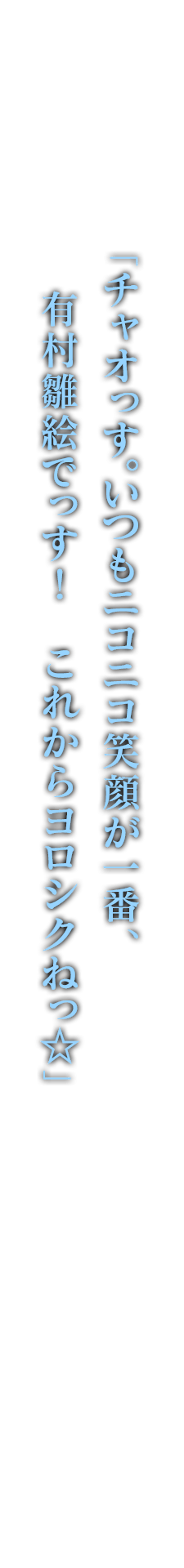 「チャオっす。いつもニコニコ笑顔が一番、有村雛絵でっす！　これからヨロシクねっ☆」