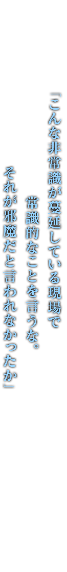 「こんな非常識が蔓延している現場で常識的なことを言うな。それが邪魔だと言われなかったか」