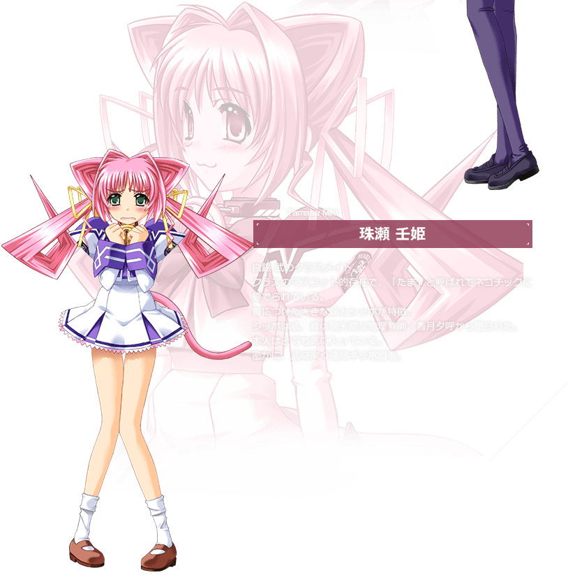 珠瀬 壬姫 / 白銀 武のクラスメイト。クラスのマスコット的存在で、「たま」と呼ばれてネコチックに愛でられている。首につけた大きな鈴とシッポが特徴。シッポは武、鈴は破天荒な物理教師・香月夕呼から贈られた。本人はとても気に入っている。密かに、武に次ぐ遅刻ギリ常習者。
