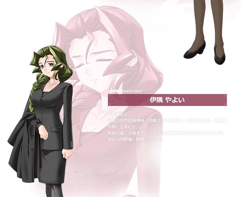 伊隅 やよい / 伊隅家長女。
父親は世界的指揮者、母親は世界的フルート奏者という、音楽家の家に生まれた。音楽の道には進まず、不在がちの両親に代わり家を守っている。現在は内務省に勤務している。