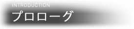 INTRODUCTION プロローグ