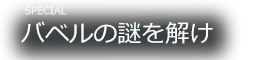 SPECIAL バベルの謎を解け!!