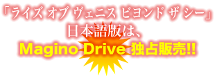 「ライズ オブ ヴェニス ビヨンド ザ シー」日本語版は、Magino Drive 独占販売！